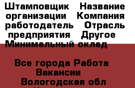 Штамповщик › Название организации ­ Компания-работодатель › Отрасль предприятия ­ Другое › Минимальный оклад ­ 1 - Все города Работа » Вакансии   . Вологодская обл.,Череповец г.